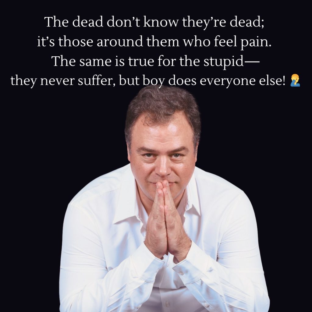 Ernesto Verdugo Quote "The dead don't know they're dead; it's those around them who feel pain. The same is true for the stupid- they never suffer, but boy does everyone else!"